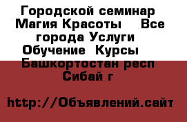 Городской семинар “Магия Красоты“ - Все города Услуги » Обучение. Курсы   . Башкортостан респ.,Сибай г.